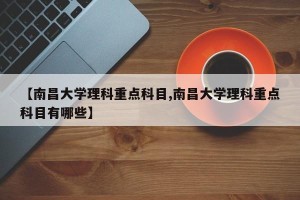【南昌大学理科重点科目,南昌大学理科重点科目有哪些】