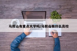 马鞍山有重点大学吗/马鞍山有什么高校