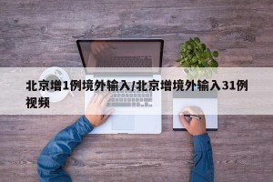 北京增1例境外输入/北京增境外输入31例视频