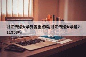 浙江传媒大学算省重点吗/浙江传媒大学是211958吗
