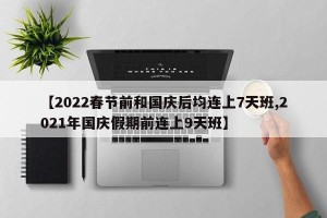 【2022春节前和国庆后均连上7天班,2021年国庆假期前连上9天班】