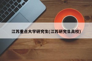 江苏重点大学研究生(江苏研究生高校)