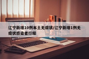辽宁新增10例本土无症状/辽宁新增1例无症状感染者行程