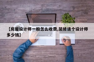 【房屋设计师一般怎么收费,装修请个设计师多少钱】
