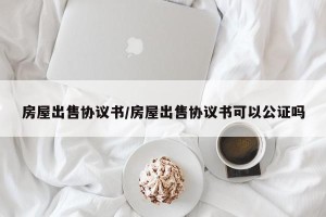 房屋出售协议书/房屋出售协议书可以公证吗