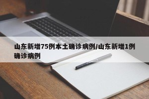山东新增75例本土确诊病例/山东新增1例确诊病例
