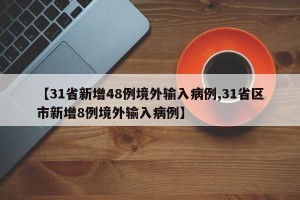 【31省新增48例境外输入病例,31省区市新增8例境外输入病例】