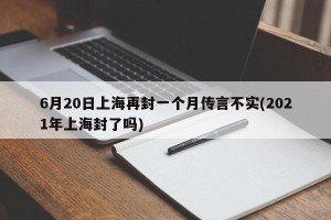 6月20日上海再封一个月传言不实(2021年上海封了吗)