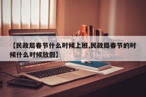 【民政局春节什么时候上班,民政局春节的时候什么时候放假】