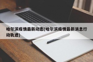 哈尔滨疫情最新动态(哈尔滨疫情最新消息行动轨迹)