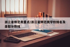 浙江省师范类重点/浙江省师范类学校排名及录取分数线