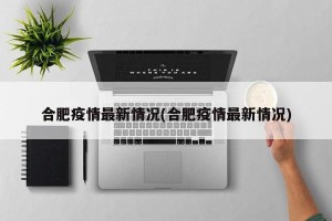 合肥疫情最新情况(合肥疫情最新情况)