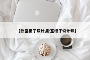 【卧室柜子设计,卧室柜子设计师】