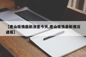 【唐山疫情最新消息今天,唐山疫情最新情况通报】