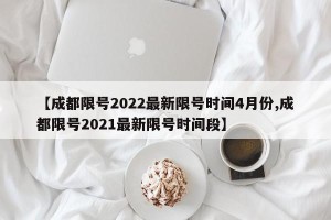 【成都限号2022最新限号时间4月份,成都限号2021最新限号时间段】
