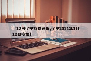 【12日辽宁疫情速报,辽宁2021年1月12日疫情】