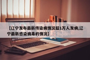 【辽宁发布最新传染病情况超1万人发病,辽宁最新感染病毒的情况】