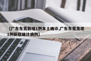 【广东东莞新增1例本土确诊,广东东莞发现1例新冠确诊病例】