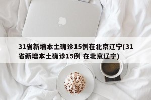 31省新增本土确诊15例在北京辽宁(31省新增本土确诊15例 在北京辽宁)