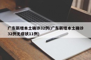 广东新增本土确诊32例(广东新增本土确诊32例无症状11例)