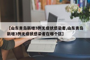 【山东青岛新增3例无症状感染者,山东青岛新增3例无症状感染者在哪个区】