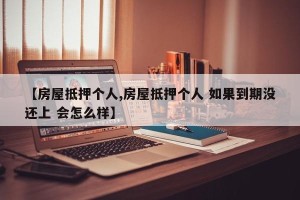 【房屋抵押个人,房屋抵押个人 如果到期没还上 会怎么样】