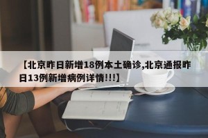 【北京昨日新增18例本土确诊,北京通报昨日13例新增病例详情!!!】