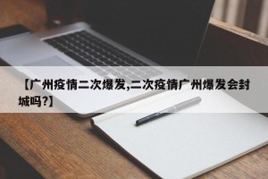 【广州疫情二次爆发,二次疫情广州爆发会封城吗?】