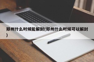 郑州什么时候能解封(郑州什么时候可以解封)