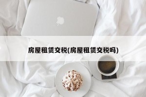 房屋租赁交税(房屋租赁交税吗)