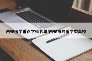 西安医学重点学科名单/西安市的医学类高校