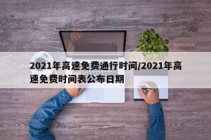 2021年高速免费通行时间/2021年高速免费时间表公布日期