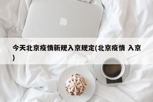 今天北京疫情新规入京规定(北京疫情 入京)