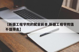 【新疆工程学院的就业前景,新疆工程学院值不值得去】