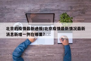 北京的疫情最新通报/北京疫情最新情况最新消息新增一例在哪里?