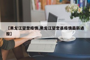 【黑龙江望奎疫情,黑龙江望奎县疫情最新通报】