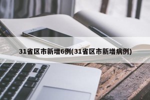 31省区市新增6例(31省区市新增病例)