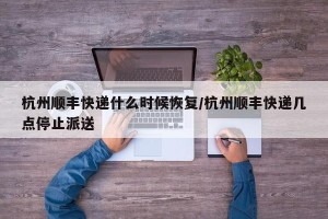 杭州顺丰快递什么时候恢复/杭州顺丰快递几点停止派送