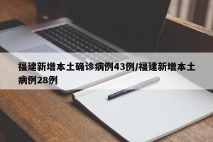 福建新增本土确诊病例43例/福建新增本土病例28例