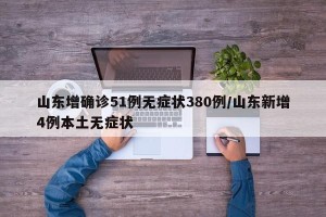 山东增确诊51例无症状380例/山东新增4例本土无症状