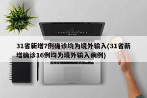 31省新增7例确诊均为境外输入(31省新增确诊16例均为境外输入病例)