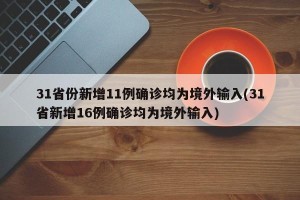 31省份新增11例确诊均为境外输入(31省新增16例确诊均为境外输入)