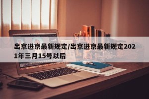 出京进京最新规定/出京进京最新规定2021年三月15号以后