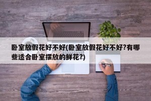 卧室放假花好不好(卧室放假花好不好?有哪些适合卧室摆放的鲜花?)
