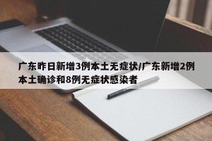 广东昨日新增3例本土无症状/广东新增2例本土确诊和8例无症状感染者