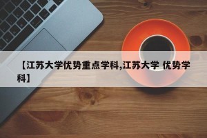 【江苏大学优势重点学科,江苏大学 优势学科】