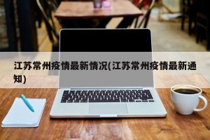 江苏常州疫情最新情况(江苏常州疫情最新通知)