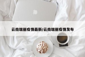 云南瑞丽疫情最新/云南瑞丽疫情发布