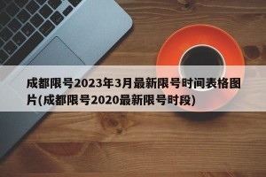 成都限号2023年3月最新限号时间表格图片(成都限号2020最新限号时段)