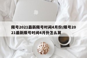 限号2021最新限号时间4月份/限号2021最新限号时间4月份怎么算